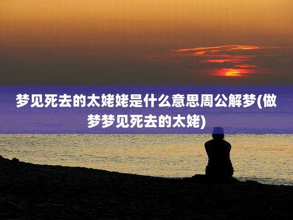 梦见死去的太姥姥是什么意思周公解梦(做梦梦见死去的太姥)
