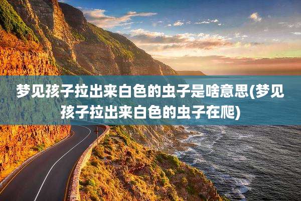 梦见孩子拉出来白色的虫子是啥意思(梦见孩子拉出来白色的虫子在爬)
