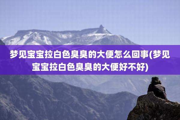 梦见宝宝拉白色臭臭的大便怎么回事(梦见宝宝拉白色臭臭的大便好不好)