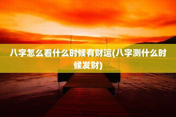 八字怎么看什么时候有财运(八字测什么时候发财)