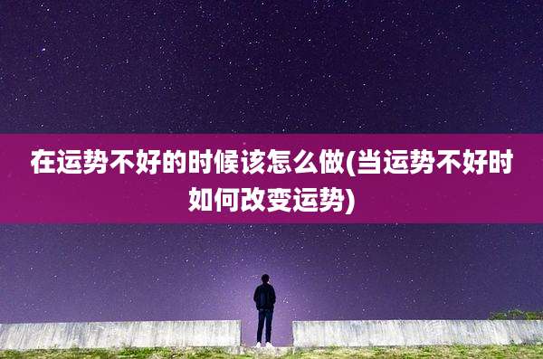 在运势不好的时候该怎么做(当运势不好时如何改变运势)