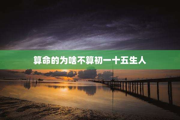 算命的为啥不算初一十五生人