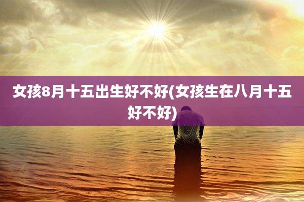 女孩8月十五出生好不好(女孩生在八月十五好不好)