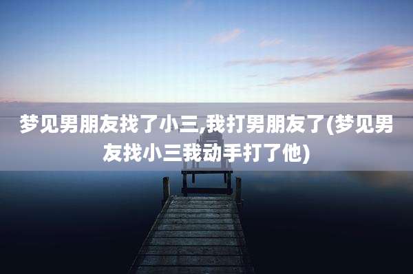 梦见男朋友找了小三,我打男朋友了(梦见男友找小三我动手打了他)