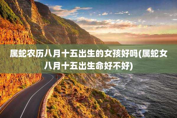 属蛇农历八月十五出生的女孩好吗(属蛇女八月十五出生命好不好)