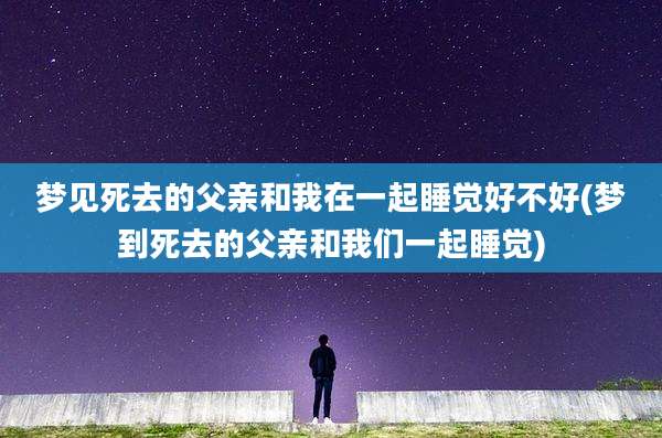 梦见死去的父亲和我在一起睡觉好不好(梦到死去的父亲和我们一起睡觉)