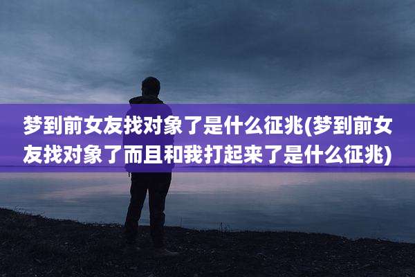 梦到前女友找对象了是什么征兆(梦到前女友找对象了而且和我打起来了是什么征兆)