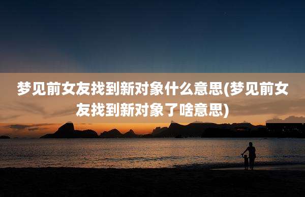 梦见前女友找到新对象什么意思(梦见前女友找到新对象了啥意思)
