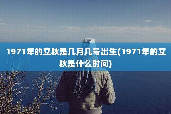 1971年的立秋是几月几号出生(1971年的立秋是什么时间)