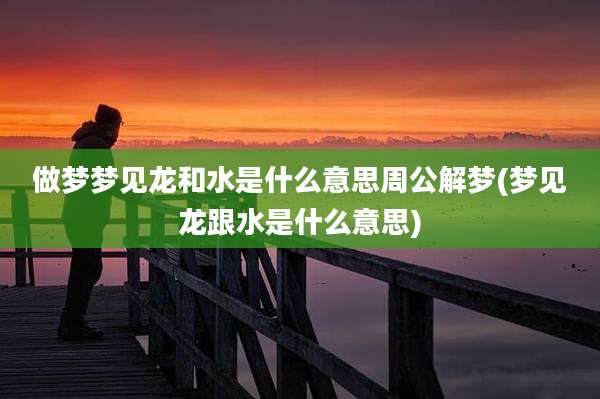 做梦梦见龙和水是什么意思周公解梦(梦见龙跟水是什么意思)