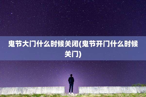 鬼节大门什么时候关闭(鬼节开门什么时候关门)