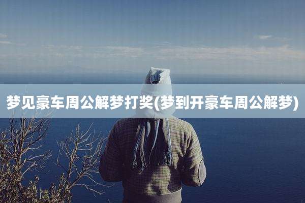 梦见豪车周公解梦打奖(梦到开豪车周公解梦)