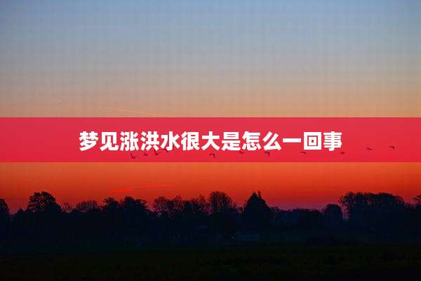 梦见涨洪水很大是怎么一回事