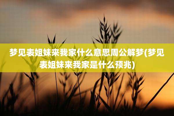 梦见表姐妹来我家什么意思周公解梦(梦见表姐妹来我家是什么预兆)