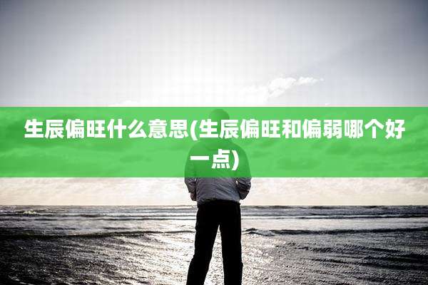 生辰偏旺什么意思(生辰偏旺和偏弱哪个好一点)