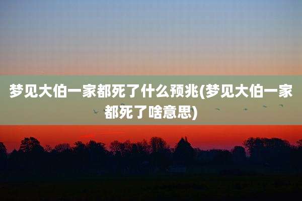 梦见大伯一家都死了什么预兆(梦见大伯一家都死了啥意思)