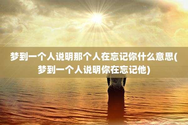 梦到一个人说明那个人在忘记你什么意思(梦到一个人说明你在忘记他)