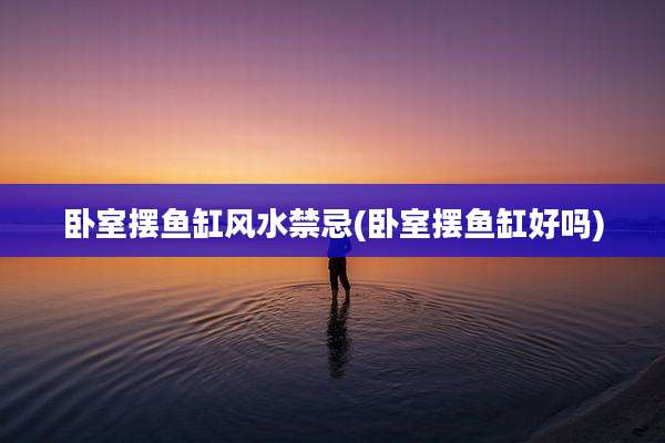 卧室摆鱼缸风水禁忌(卧室摆鱼缸好吗)