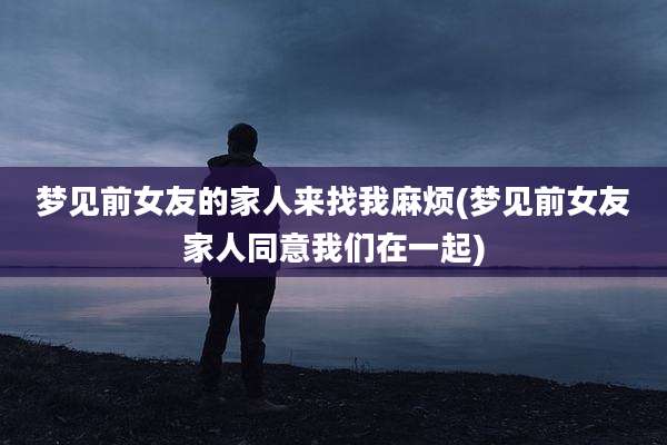 梦见前女友的家人来找我麻烦(梦见前女友家人同意我们在一起)