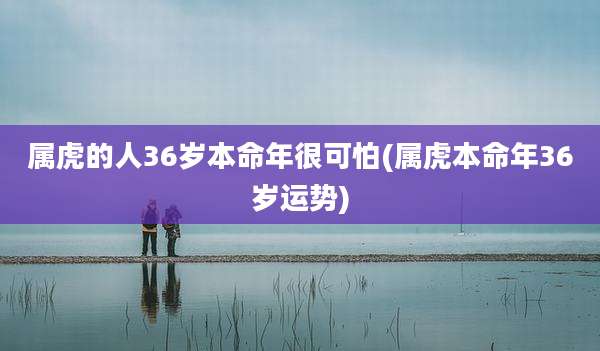 属虎的人36岁本命年很可怕(属虎本命年36岁运势)
