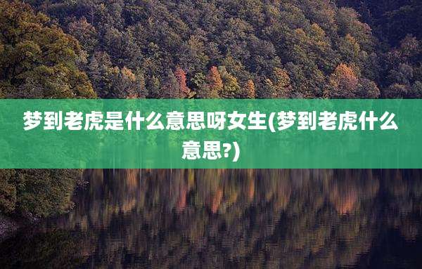 梦到老虎是什么意思呀女生(梦到老虎什么意思?)
