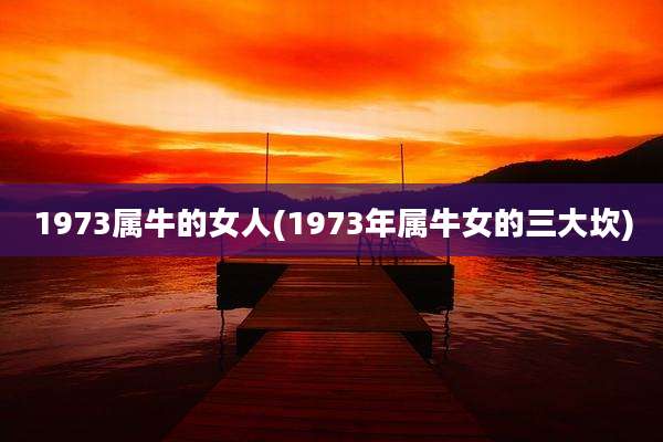 1973属牛的女人(1973年属牛女的三大坎)