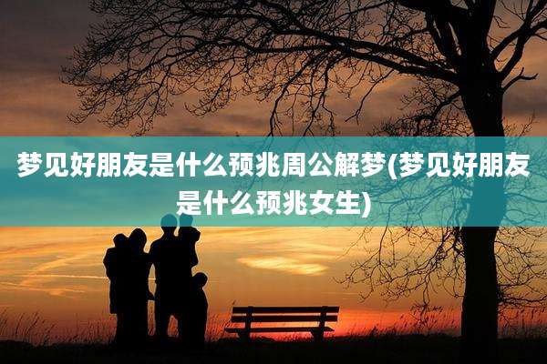 梦见好朋友是什么预兆周公解梦(梦见好朋友是什么预兆女生)