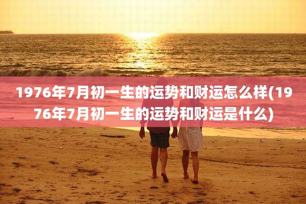 1976年7月初一生的运势和财运怎么样(1976年7月初一生的运势和财运是什么)