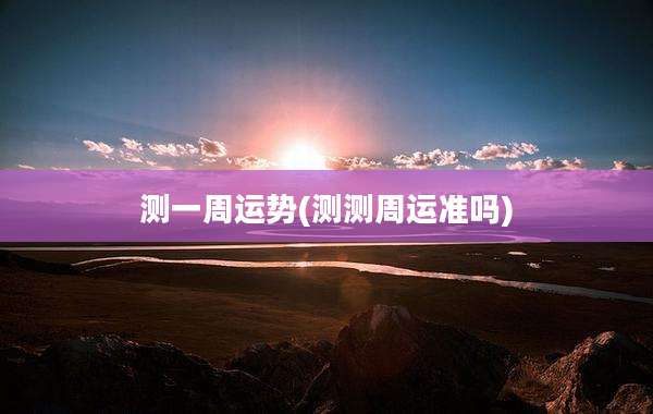 测一周运势(测测周运准吗)