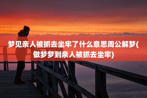 梦见亲人被抓去坐牢了什么意思周公解梦(做梦梦到亲人被抓去坐牢)