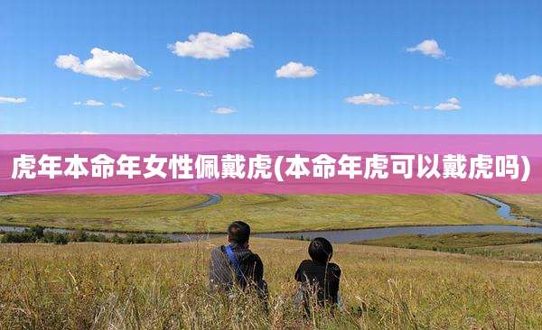 虎年本命年女性佩戴虎(本命年虎可以戴虎吗)