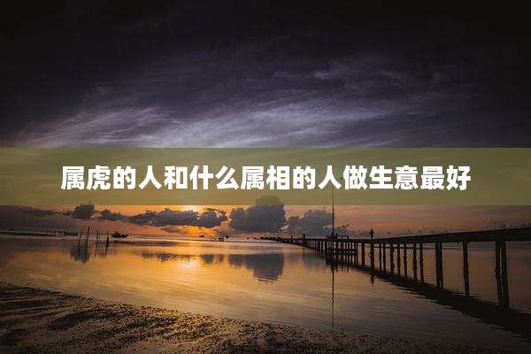 属虎的人和什么属相的人做生意最好