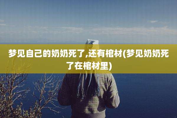 梦见自己的奶奶死了,还有棺材(梦见奶奶死了在棺材里)