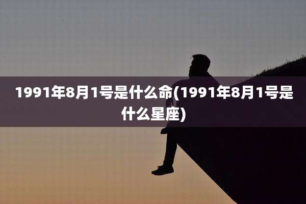 1991年8月1号是什么命(1991年8月1号是什么星座)