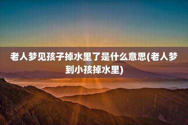 老人梦见孩子掉水里了是什么意思(老人梦到小孩掉水里)