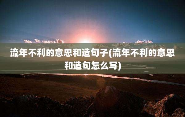 流年不利的意思和造句子(流年不利的意思和造句怎么写)