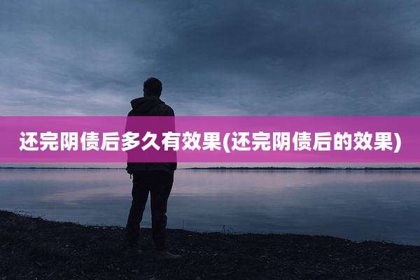 还完阴债后多久有效果(还完阴债后的效果)