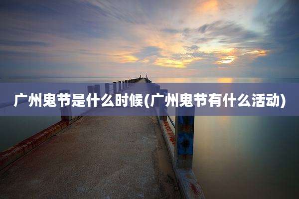 广州鬼节是什么时候(广州鬼节有什么活动)