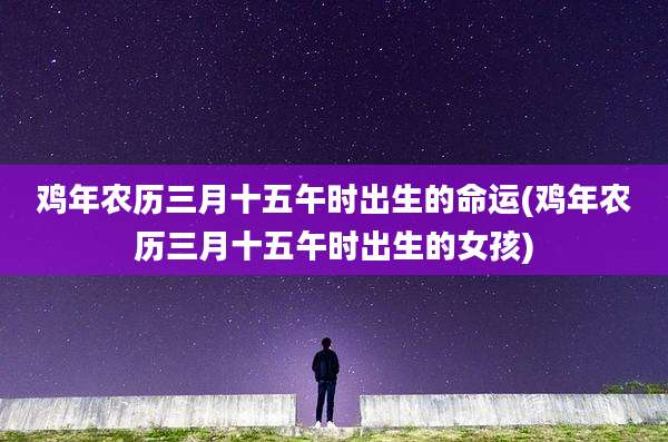 鸡年农历三月十五午时出生的命运(鸡年农历三月十五午时出生的女孩)