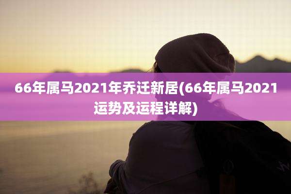 66年属马2021年乔迁新居(66年属马2021运势及运程详解)