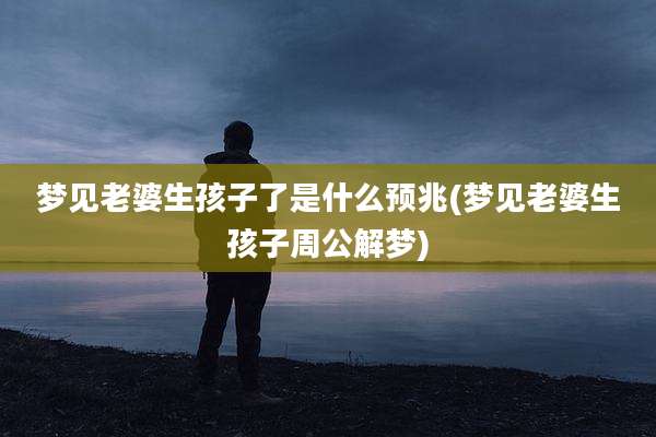 梦见老婆生孩子了是什么预兆(梦见老婆生孩子周公解梦)