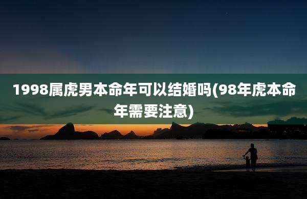 1998属虎男本命年可以结婚吗(98年虎本命年需要注意)