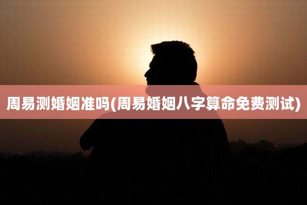 周易测婚姻准吗(周易婚姻八字算命免费测试)