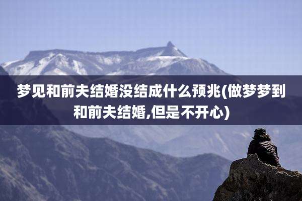 梦见和前夫结婚没结成什么预兆(做梦梦到和前夫结婚,但是不开心)
