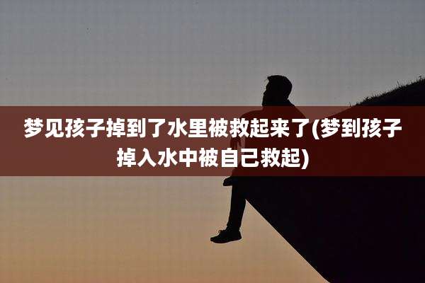 梦见孩子掉到了水里被救起来了(梦到孩子掉入水中被自己救起)
