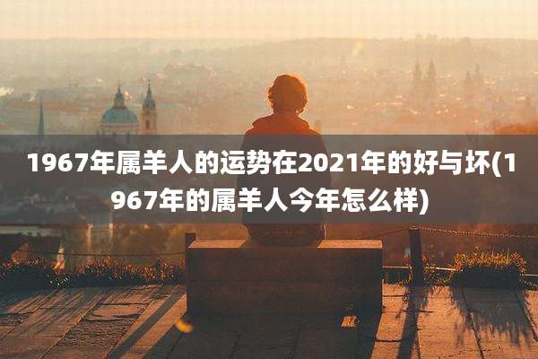 1967年属羊人的运势在2021年的好与坏(1967年的属羊人今年怎么样)