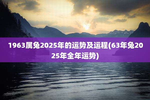 1963属兔2025年的运势及运程(63年兔2025年全年运势)