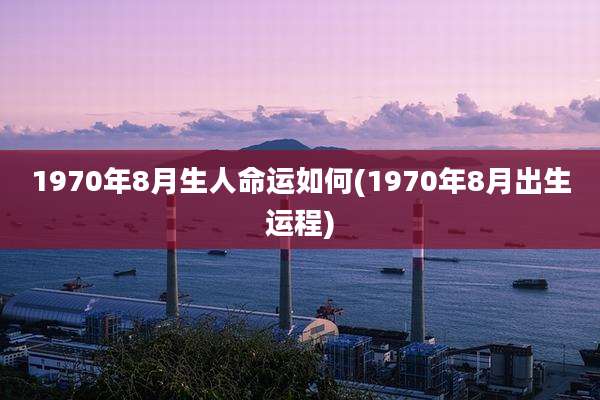 1970年8月生人命运如何(1970年8月出生运程)