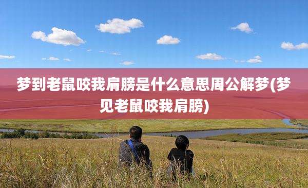 梦到老鼠咬我肩膀是什么意思周公解梦(梦见老鼠咬我肩膀)