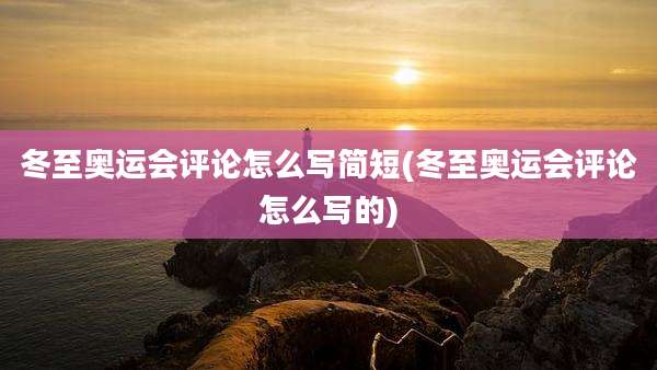 冬至奥运会评论怎么写简短(冬至奥运会评论怎么写的)